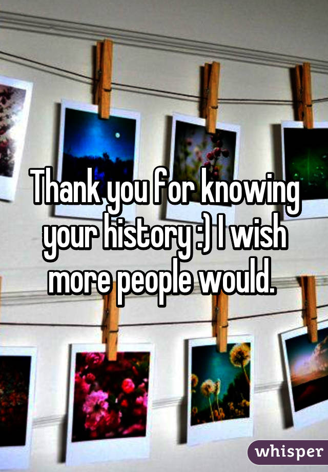 Thank you for knowing your history :) I wish more people would. 