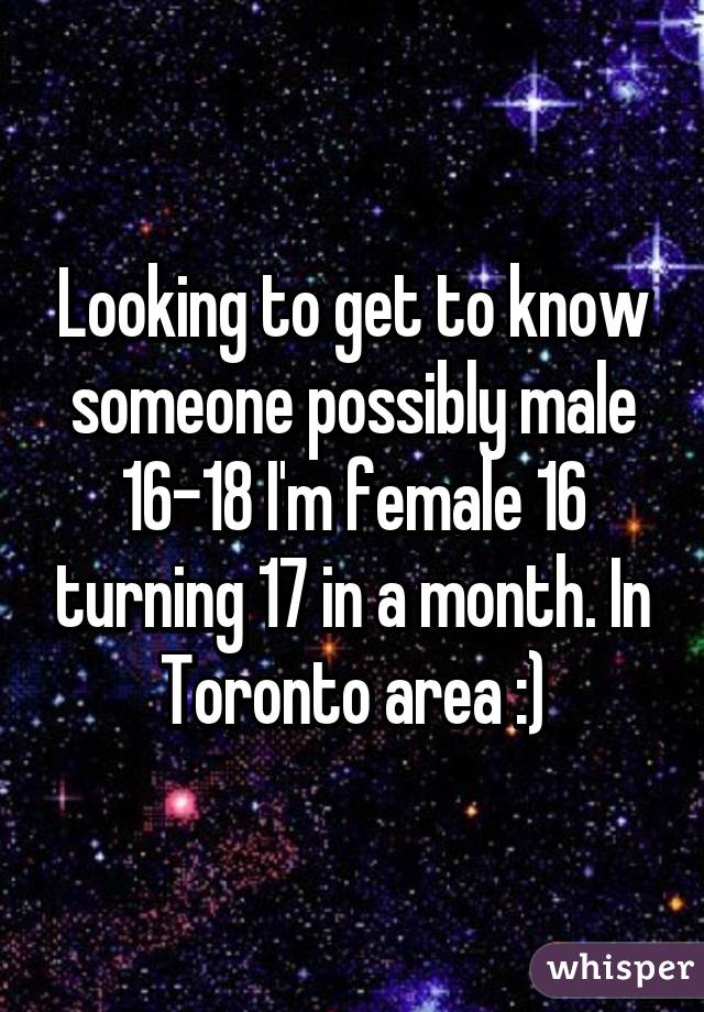 Looking to get to know someone possibly male 16-18 I'm female 16 turning 17 in a month. In Toronto area :)