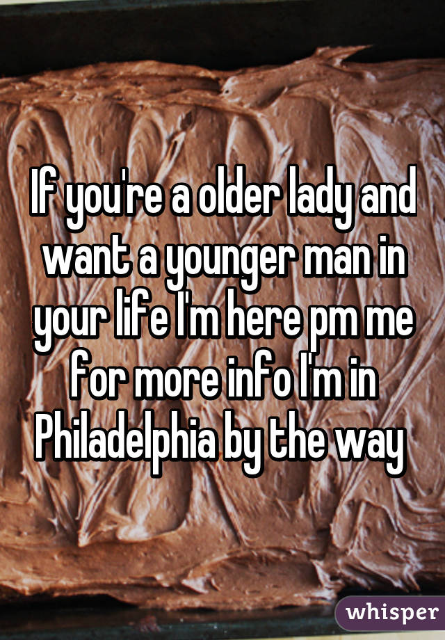 If you're a older lady and want a younger man in your life I'm here pm me for more info I'm in Philadelphia by the way 