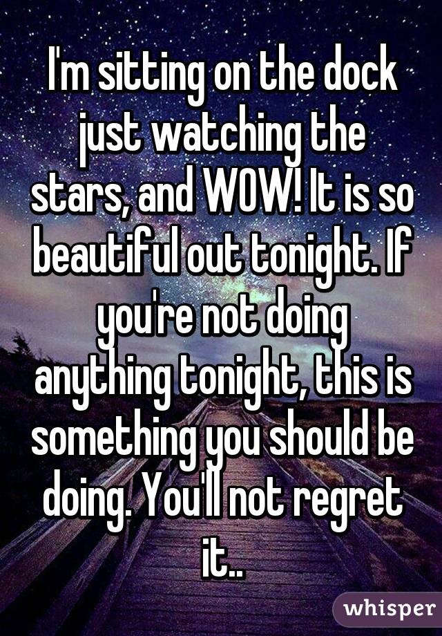 I'm sitting on the dock just watching the stars, and WOW! It is so beautiful out tonight. If you're not doing anything tonight, this is something you should be doing. You'll not regret it..