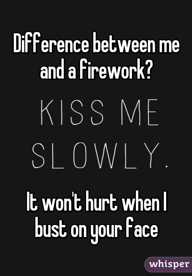 Difference between me and a firework?




It won't hurt when I bust on your face