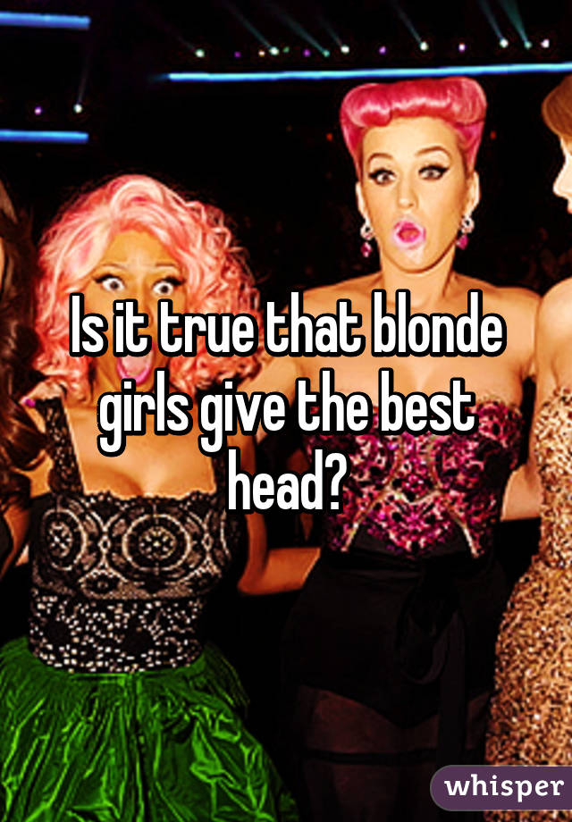 Is it true that blonde girls give the best head?