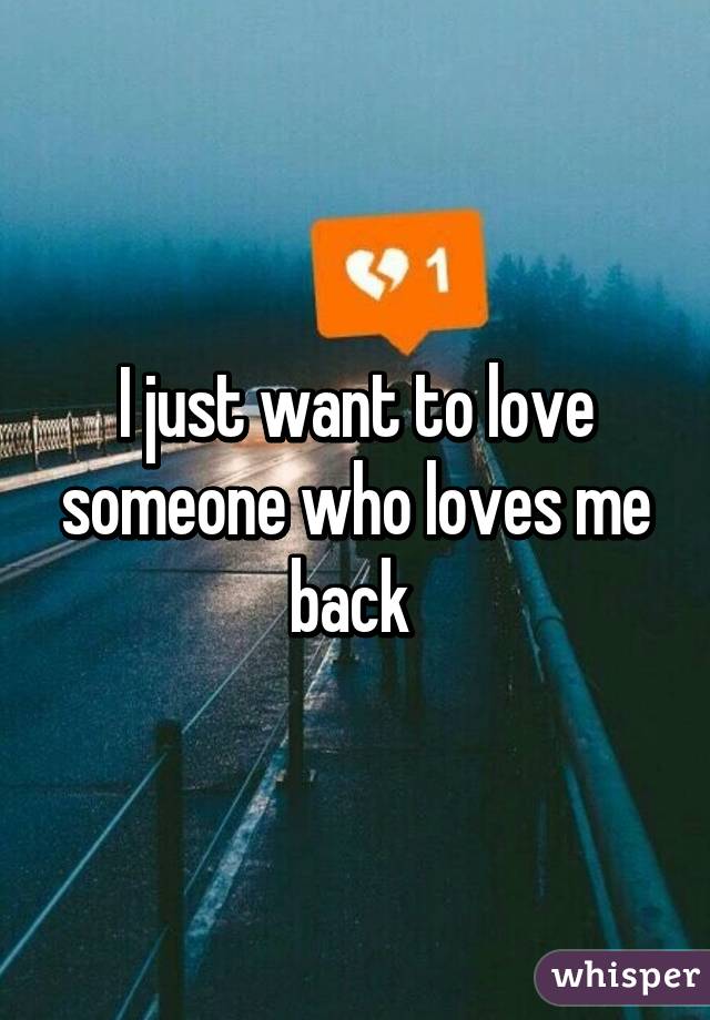 I just want to love someone who loves me back 