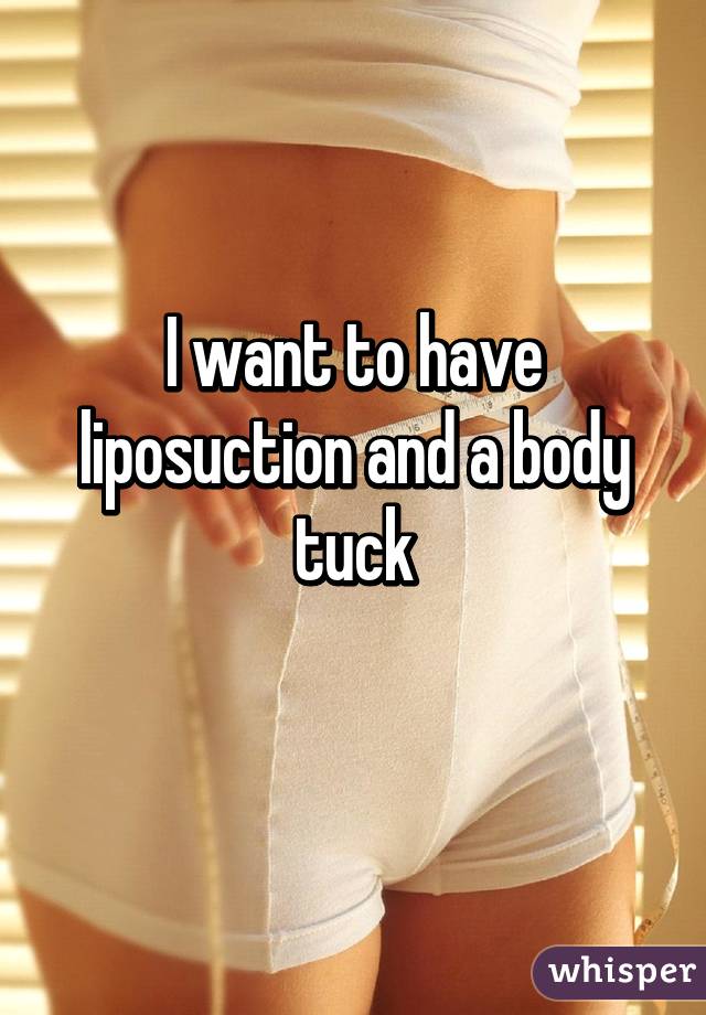 I want to have liposuction and a body tuck
