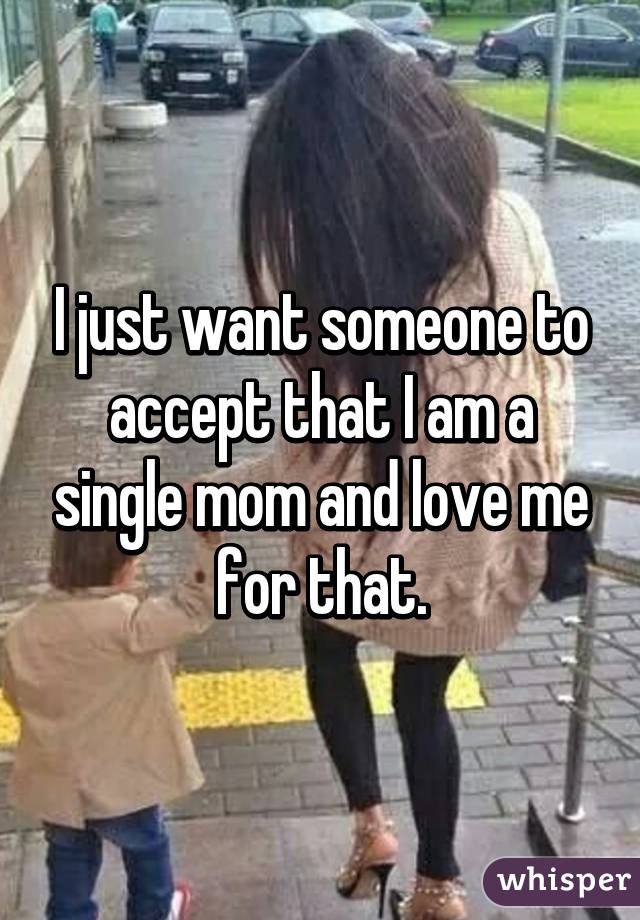 I just want someone to accept that I am a single mom and love me for that.