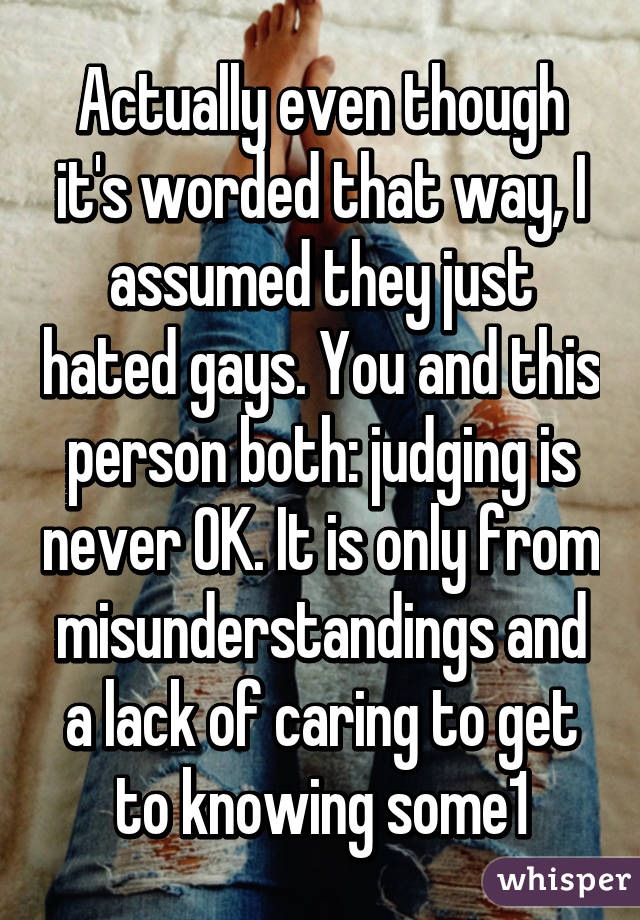 Actually even though it's worded that way, I assumed they just hated gays. You and this person both: judging is never OK. It is only from misunderstandings and a lack of caring to get to knowing some1