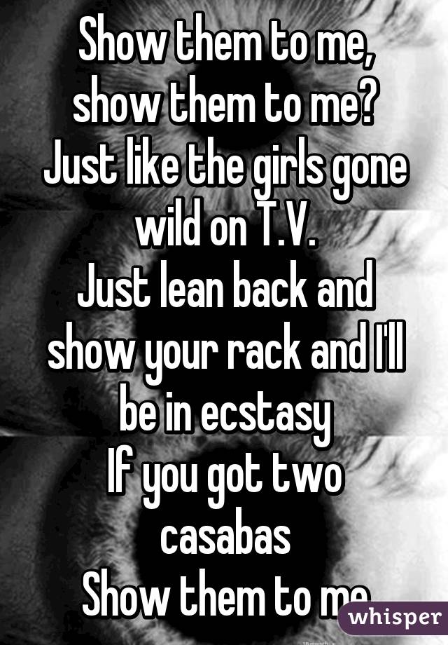 Show them to me, show them to me 
Just like the girls gone wild on T.V.
Just lean back and show your rack and I'll be in ecstasy
If you got two casabas
Show them to me