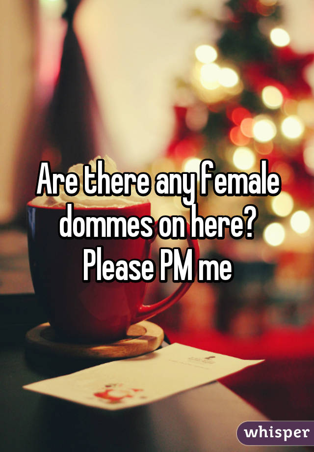 Are there any female dommes on here? Please PM me