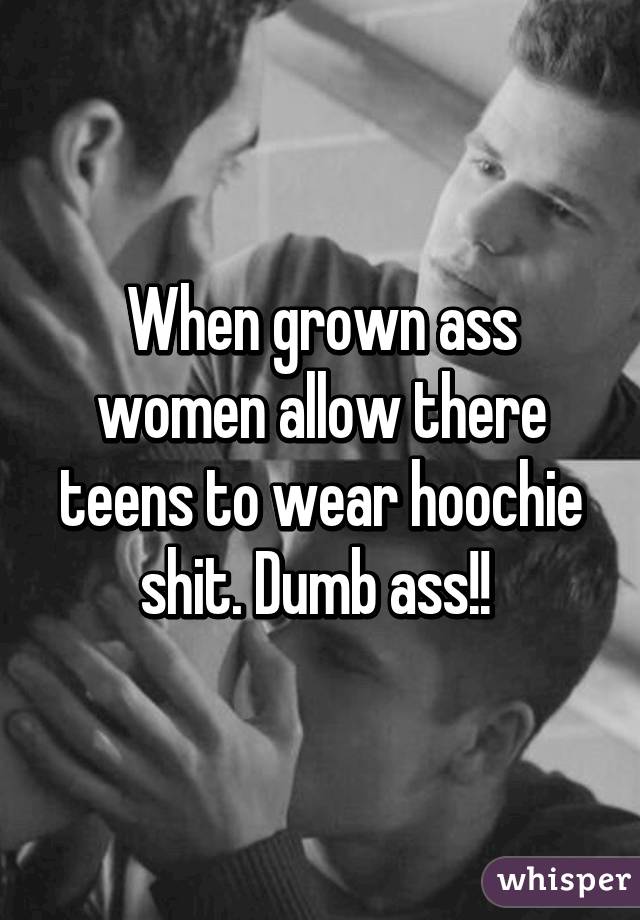 When grown ass women allow there teens to wear hoochie shit. Dumb ass!! 