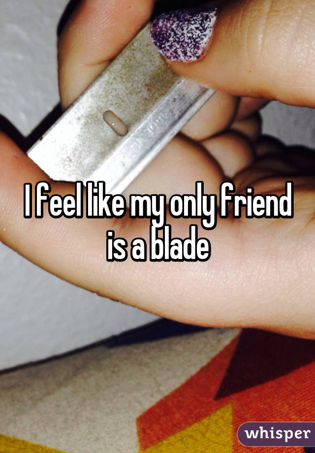 I feel like my only friend is a blade