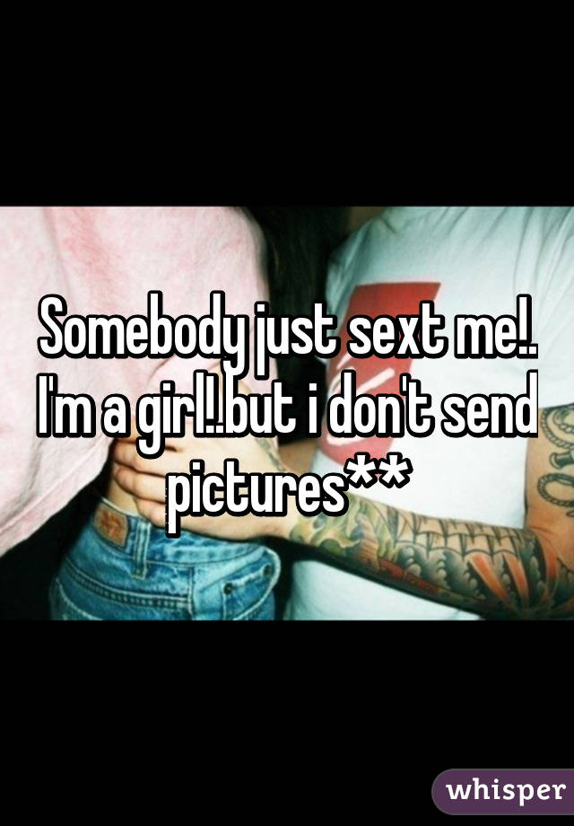 Somebody just sext me!. I'm a girl!.but i don't send pictures**