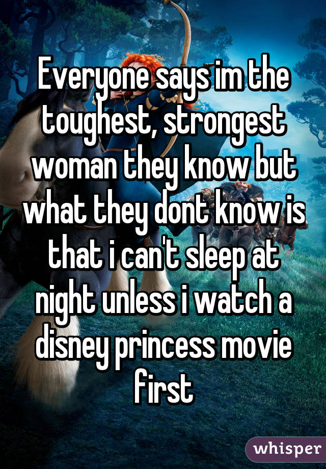 Everyone says im the toughest, strongest woman they know but what they dont know is that i can't sleep at night unless i watch a disney princess movie first