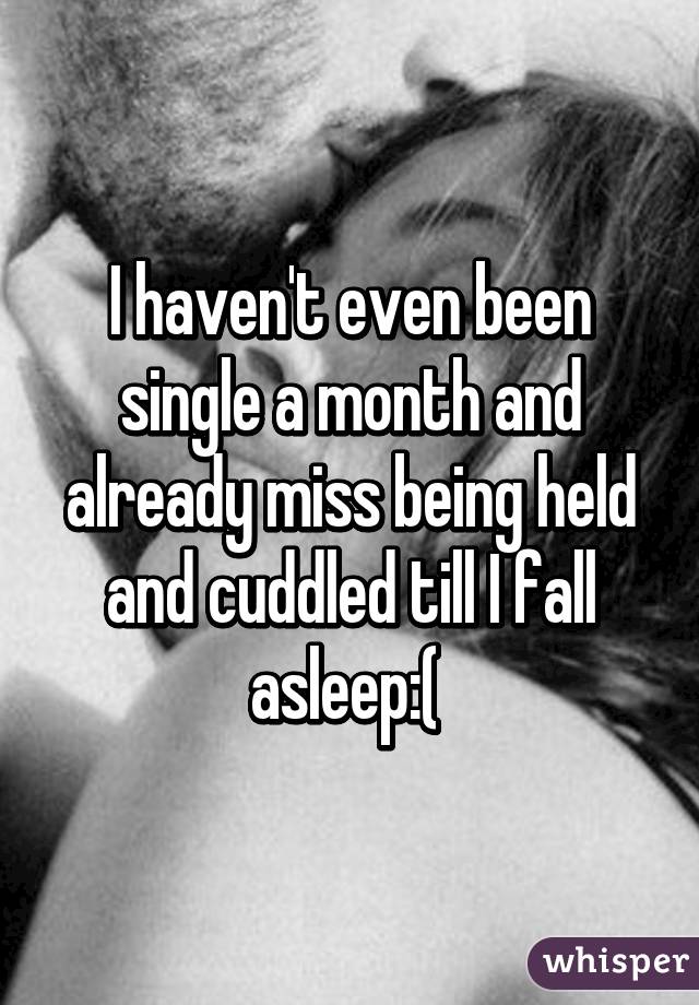 I haven't even been single a month and already miss being held and cuddled till I fall asleep:( 