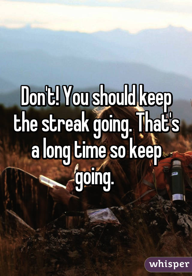 Don't! You should keep the streak going. That's a long time so keep going. 