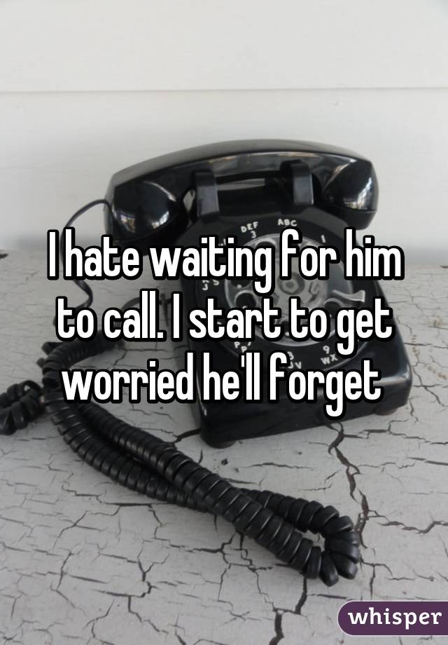 I hate waiting for him to call. I start to get worried he'll forget 