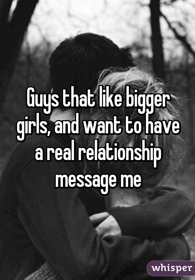 Guys that like bigger girls, and want to have a real relationship message me