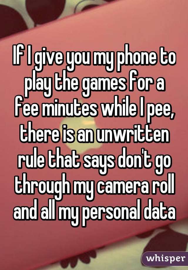 If I give you my phone to play the games for a fee minutes while I pee, there is an unwritten rule that says don't go through my camera roll and all my personal data