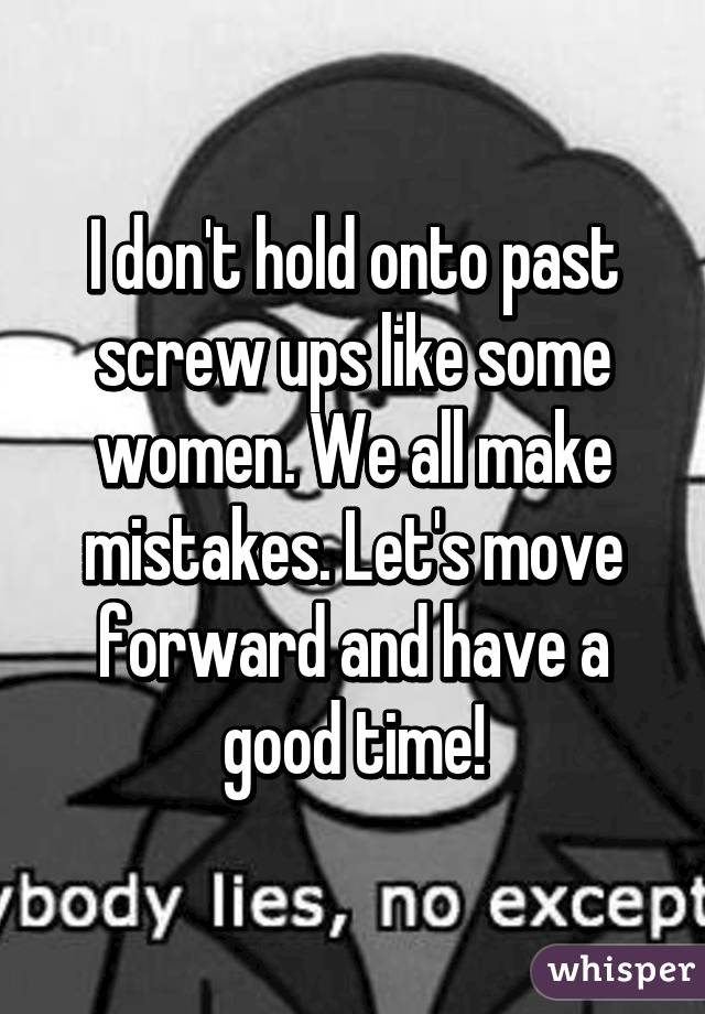 I don't hold onto past screw ups like some women. We all make mistakes. Let's move forward and have a good time!