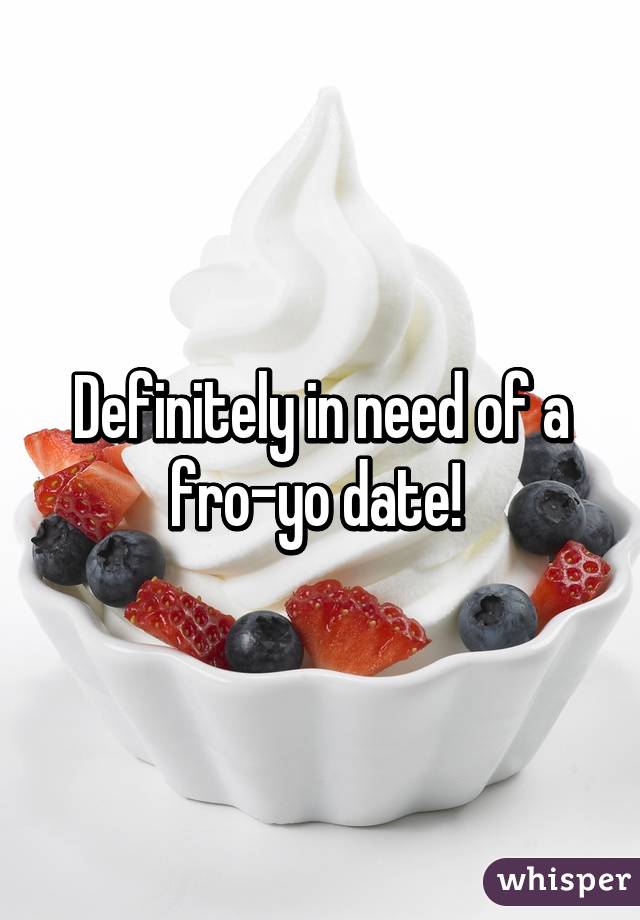 Definitely in need of a
fro-yo date! 