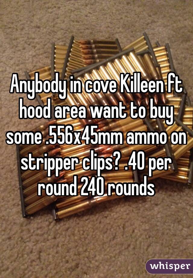 Anybody in cove Killeen ft hood area want to buy some .556x45mm ammo on stripper clips? .40 per round 240 rounds