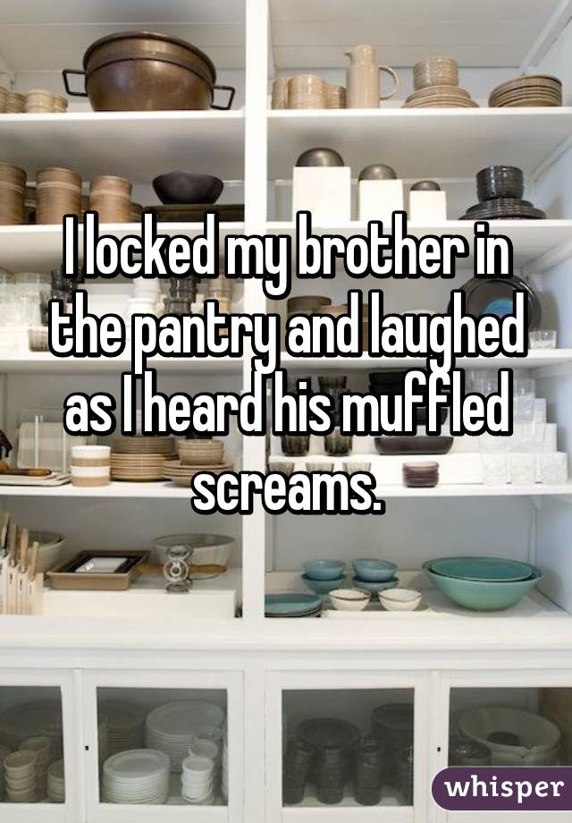 I locked my brother in the pantry and laughed as I heard his muffled screams.
