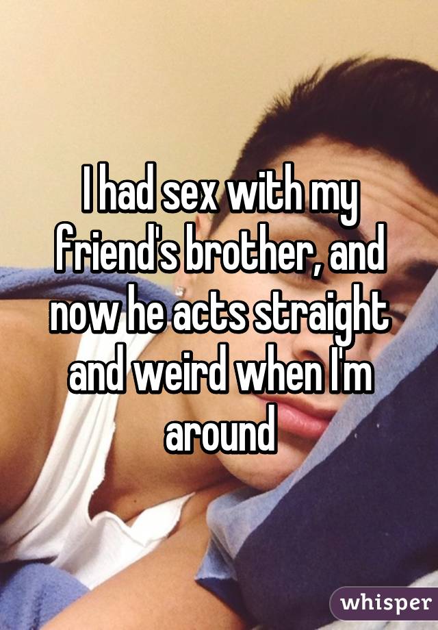 I had sex with my friend's brother, and now he acts straight and weird when I'm around