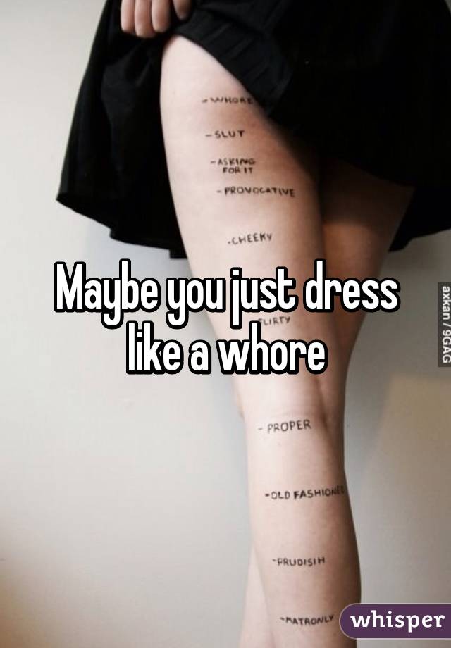 Maybe you just dress like a whore