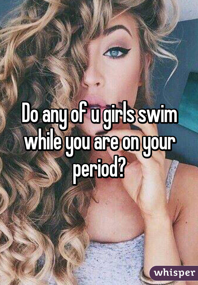 Do any of u girls swim while you are on your period?