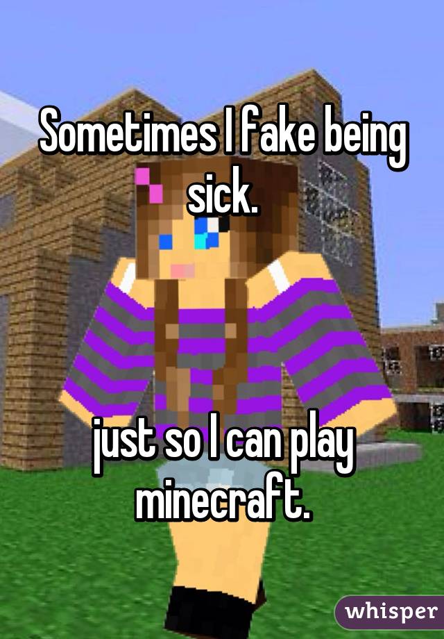 Sometimes I fake being sick.



just so I can play minecraft.