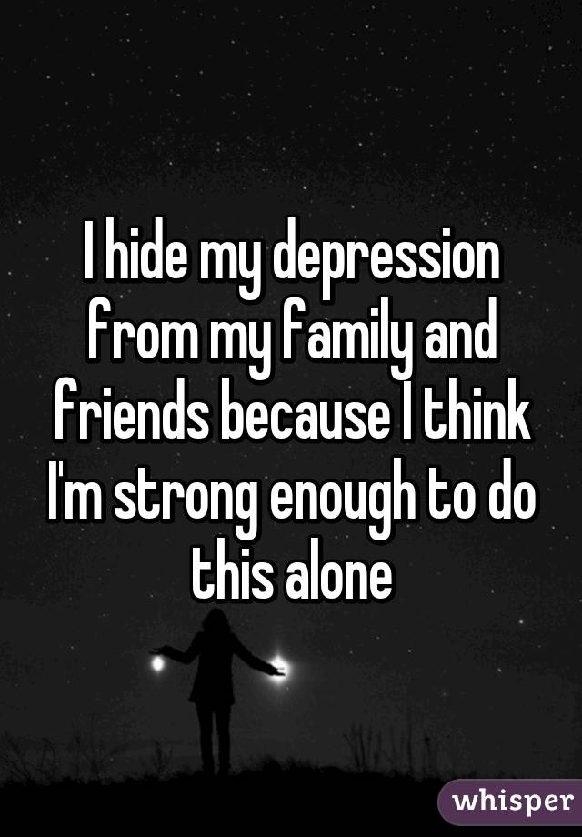 I hide my depression from my family and friends because I think I'm strong enough to do this alone