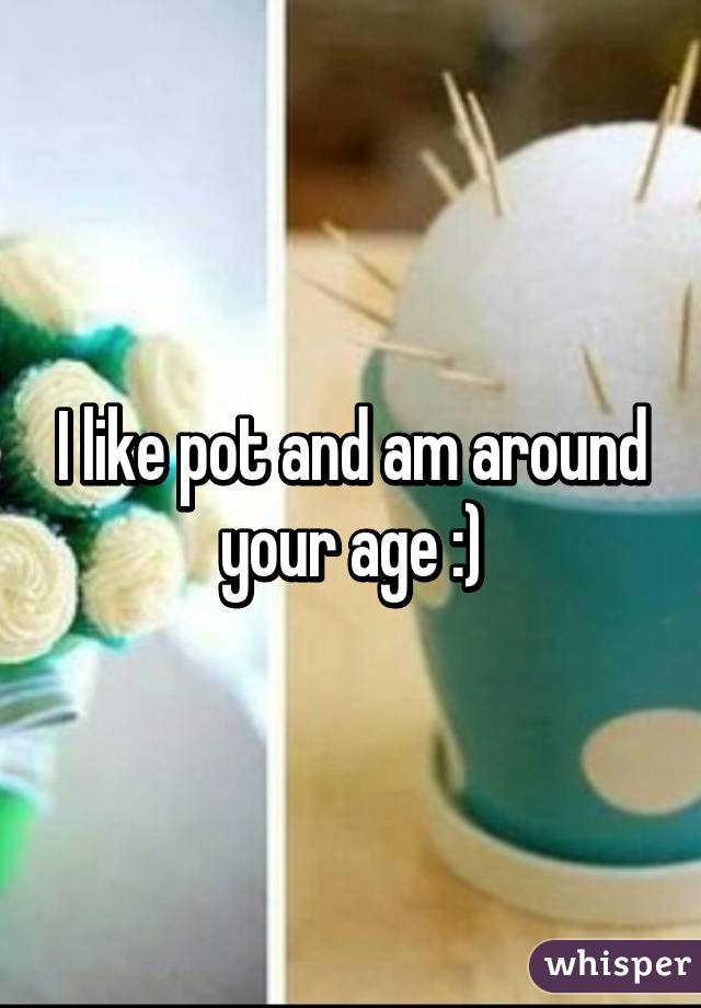 I like pot and am around your age :)