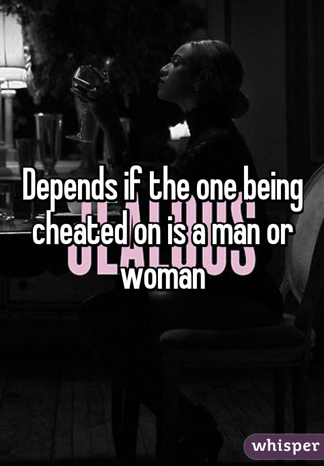 Depends if the one being cheated on is a man or woman