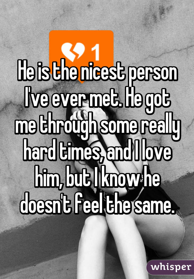 He is the nicest person I've ever met. He got me through some really hard times, and I love him, but I know he doesn't feel the same.