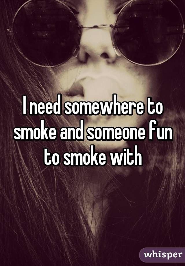 I need somewhere to smoke and someone fun to smoke with