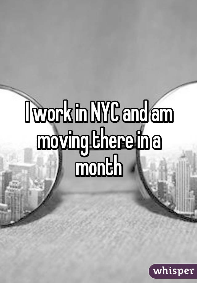 I work in NYC and am moving there in a month