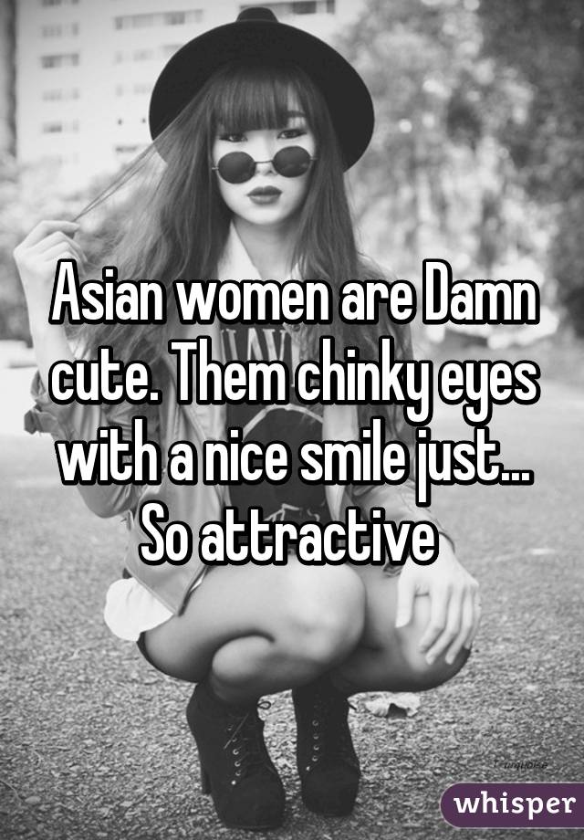 Asian women are Damn cute. Them chinky eyes with a nice smile just... So attractive 