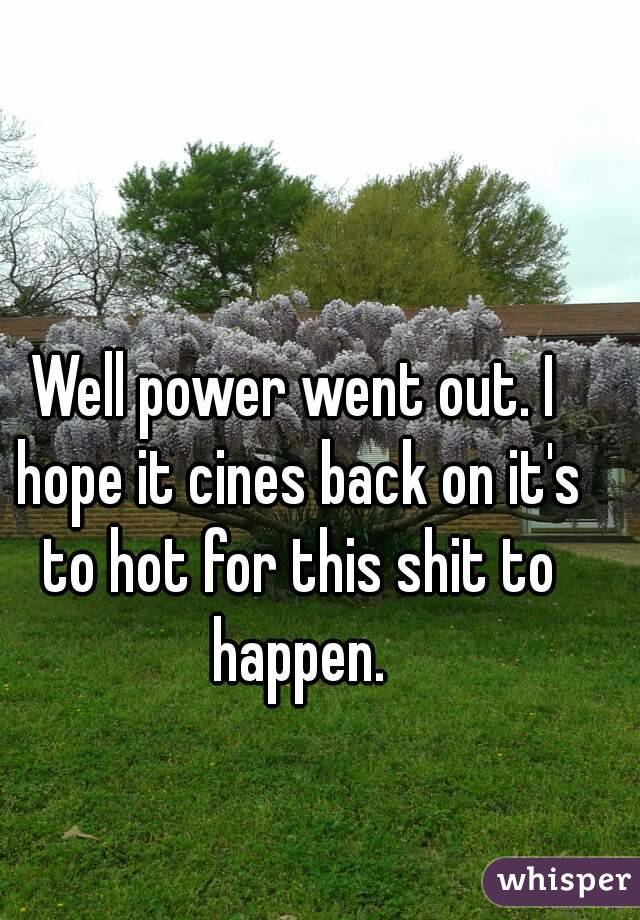 Well power went out. I hope it cines back on it's to hot for this shit to happen.