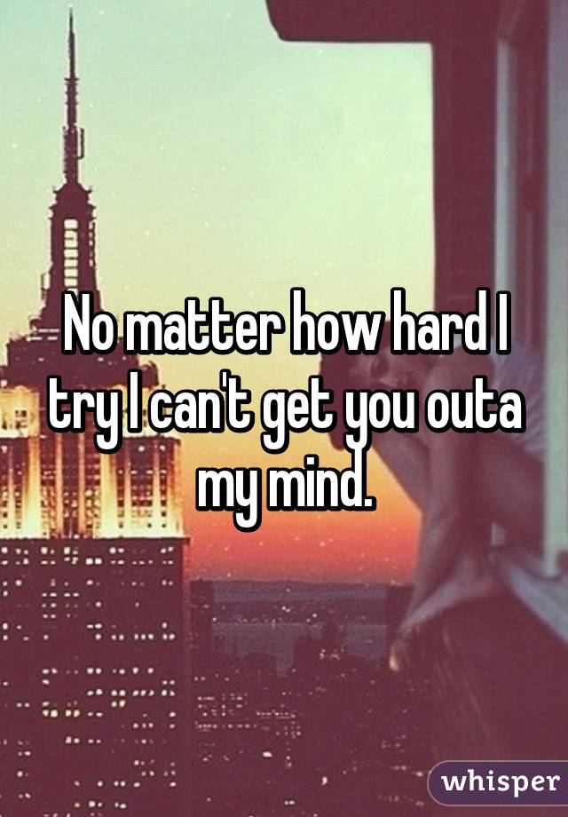 No matter how hard I try I can't get you outa my mind.