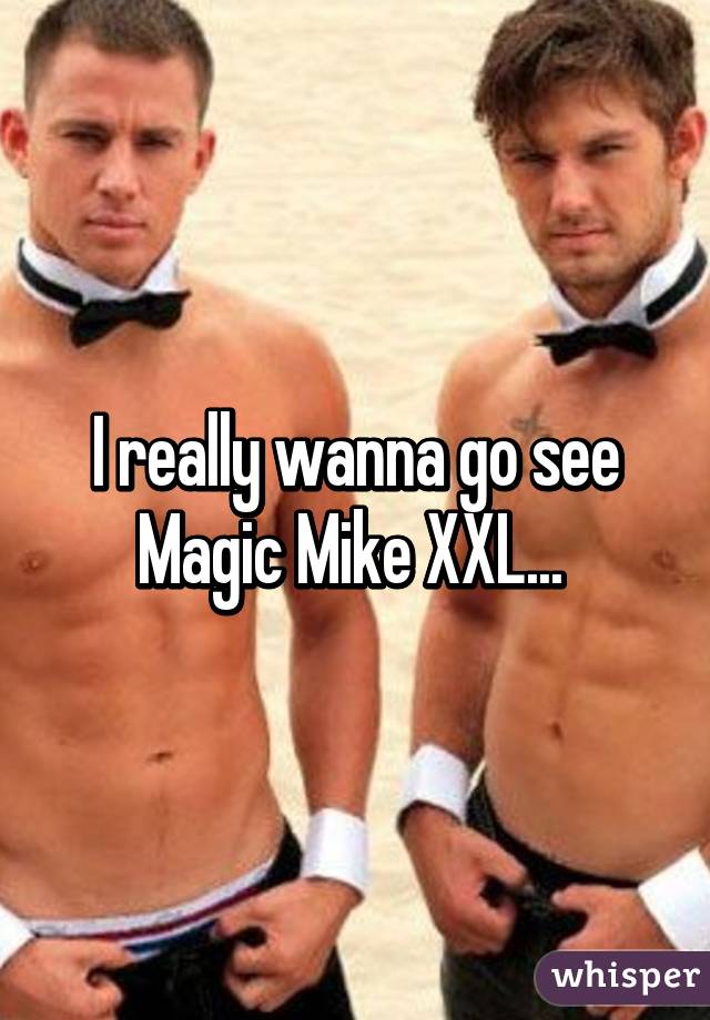 I really wanna go see Magic Mike XXL... 