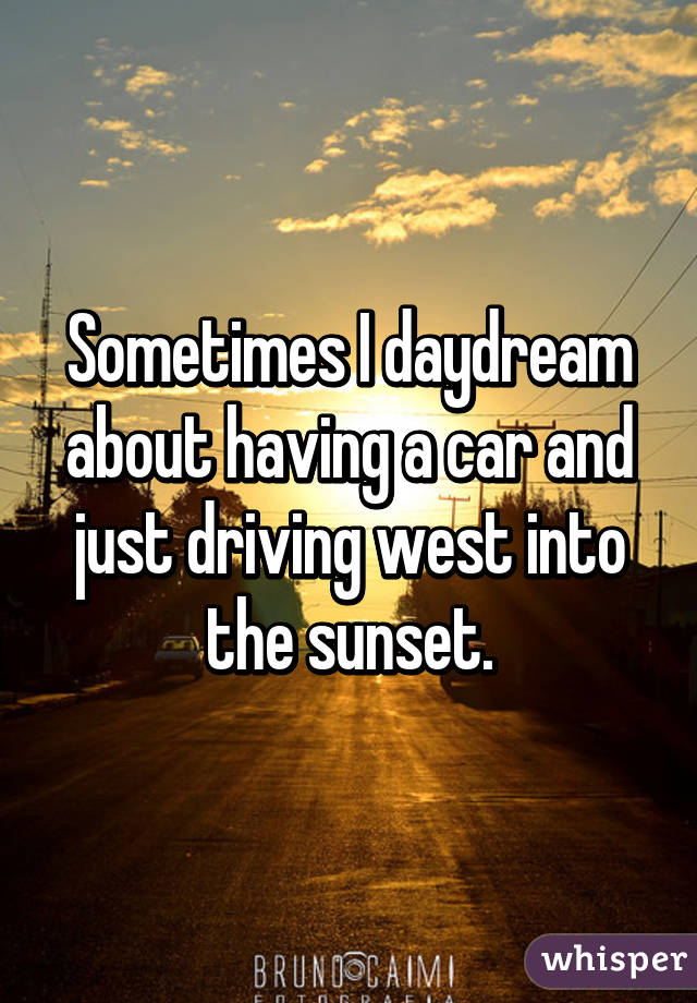 Sometimes I daydream about having a car and just driving west into the sunset.