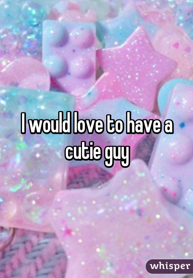 I would love to have a cutie guy