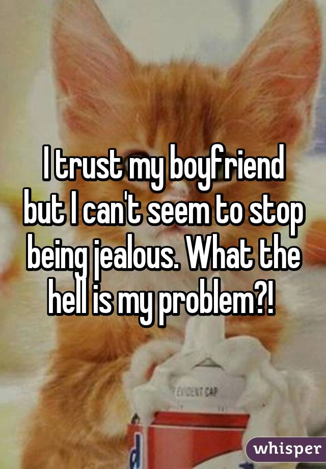 I trust my boyfriend but I can't seem to stop being jealous. What the hell is my problem?! 