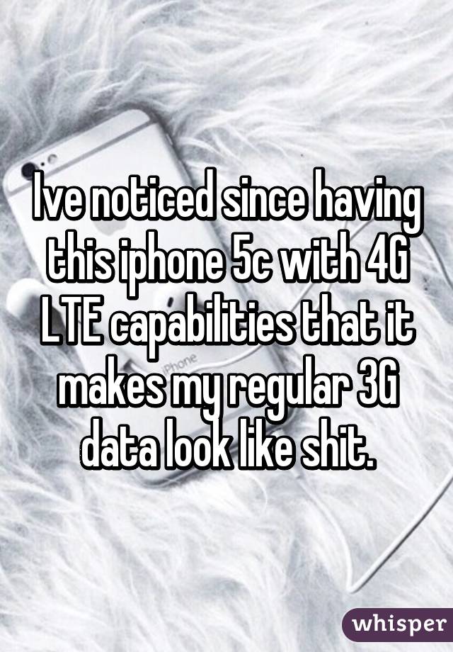 Ive noticed since having this iphone 5c with 4G LTE capabilities that it makes my regular 3G data look like shit.