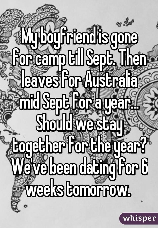 My boyfriend is gone for camp till Sept. Then leaves for Australia mid Sept for a year... Should we stay together for the year? We've been dating for 6 weeks tomorrow. 