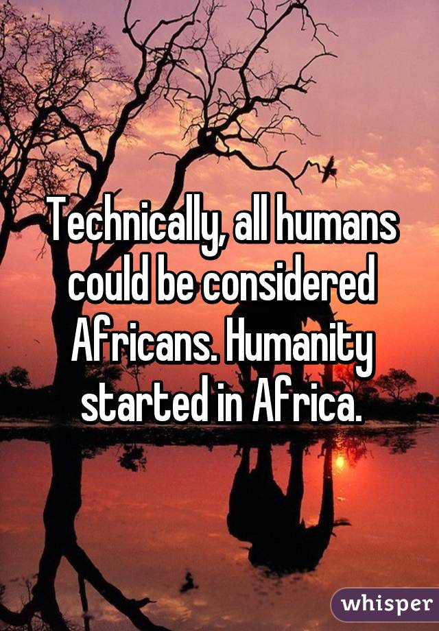 Technically, all humans could be considered Africans. Humanity started in Africa.