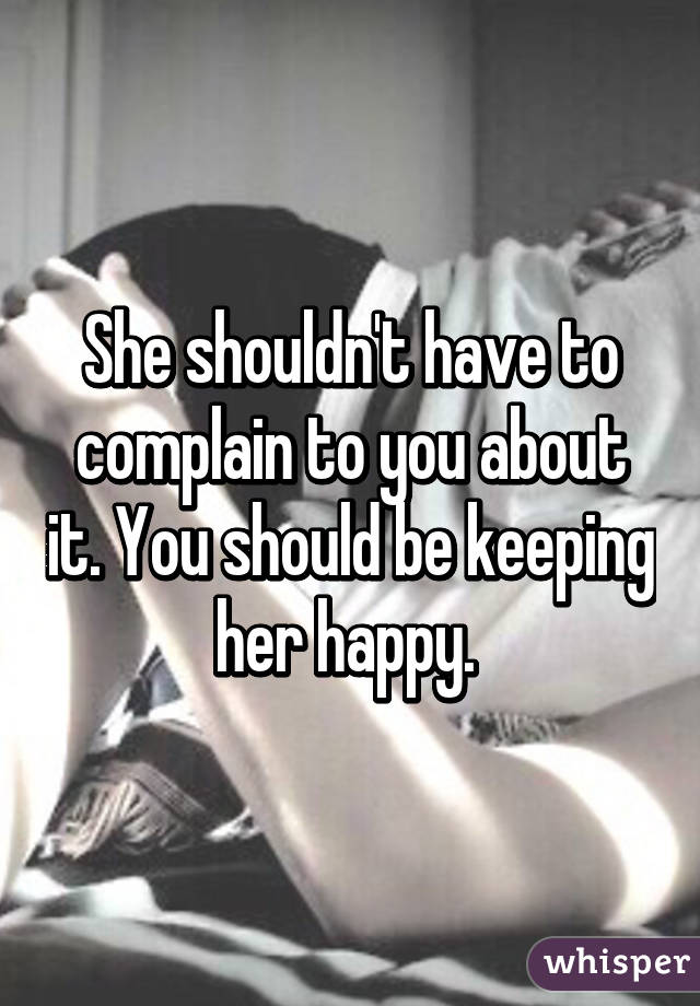 She shouldn't have to complain to you about it. You should be keeping her happy. 