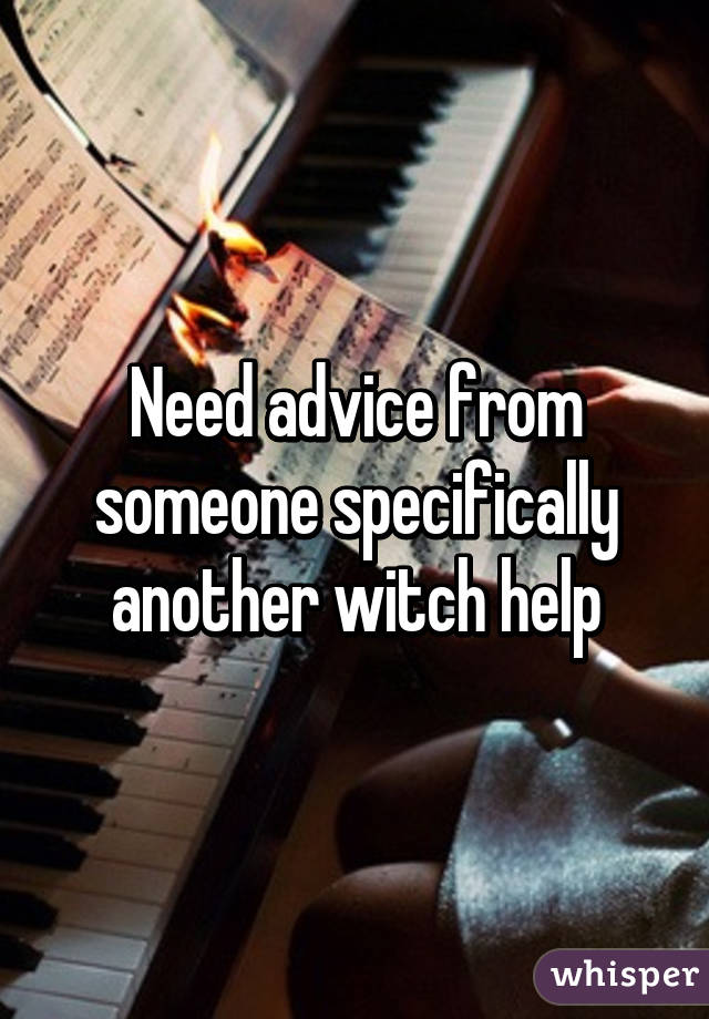 Need advice from someone specifically another witch help