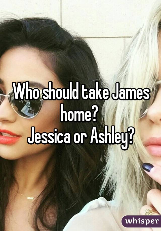 Who should take James home? 
Jessica or Ashley?