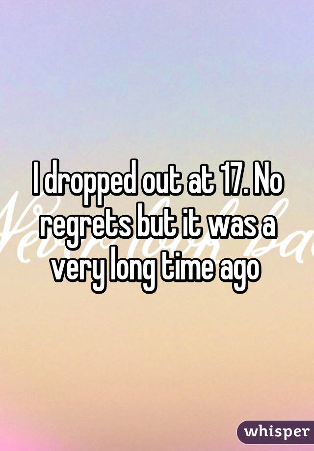 I dropped out at 17. No regrets but it was a very long time ago 