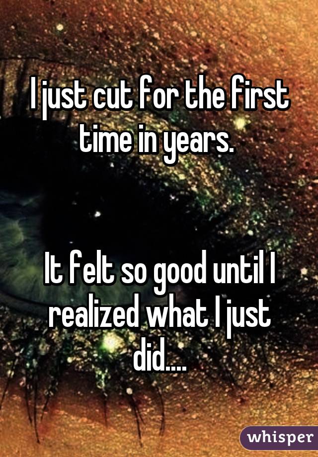 I just cut for the first time in years. 


It felt so good until I realized what I just did....